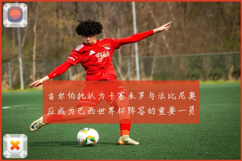 吉尔伯托认为卡塞米罗与法比尼奥应成为巴西世界杯阵容的重要一员