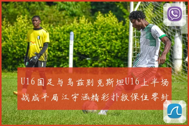 U16国足与乌兹别克斯坦U16上半场战成平局江宇涵精彩扑救保住零封纪录