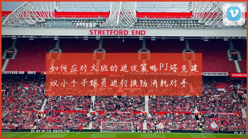 如何应对文班的进攻策略PJ塔克建议小个子球员进行换防消耗对手