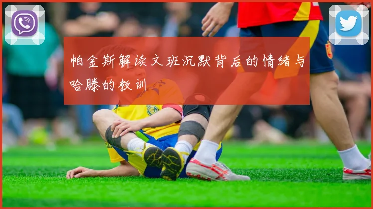 帕金斯解读文班沉默背后的情绪与哈滕的教训