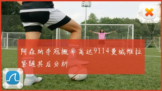 阿森纳夺冠概率高达9114曼城维拉紧随其后分析